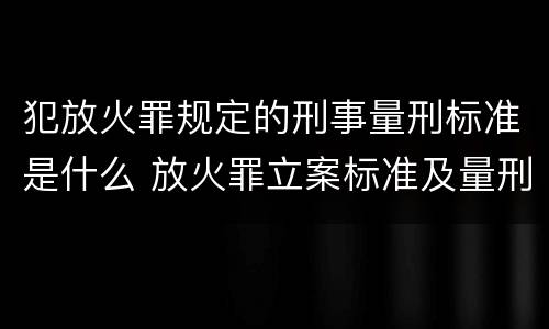 犯放火罪规定的刑事量刑标准是什么 放火罪立案标准及量刑
