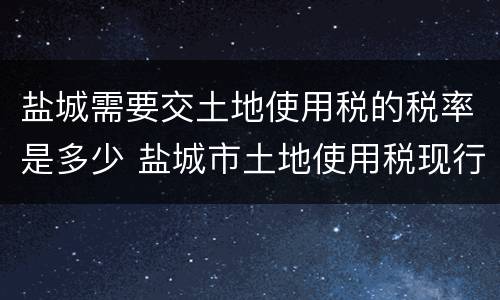 盐城需要交土地使用税的税率是多少 盐城市土地使用税现行标准