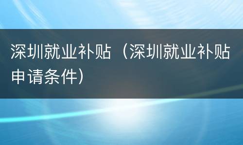 深圳就业补贴（深圳就业补贴申请条件）