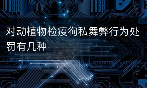 对动植物检疫徇私舞弊行为处罚有几种