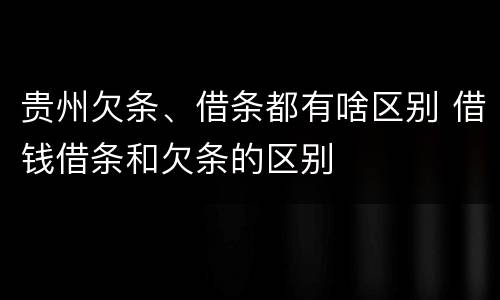 贵州欠条、借条都有啥区别 借钱借条和欠条的区别