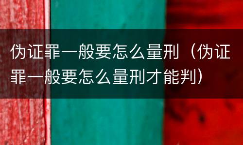 伪证罪一般要怎么量刑（伪证罪一般要怎么量刑才能判）
