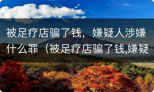被足疗店骗了钱，嫌疑人涉嫌什么罪（被足疗店骗了钱,嫌疑人涉嫌什么罪行）