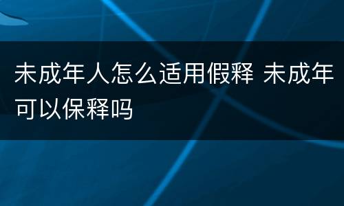 未成年人怎么适用假释 未成年可以保释吗