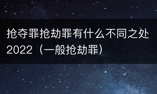 抢夺罪抢劫罪有什么不同之处2022（一般抢劫罪）