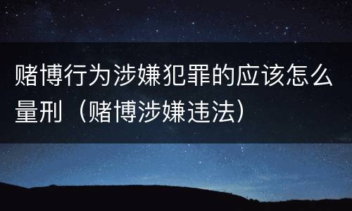 赌博行为涉嫌犯罪的应该怎么量刑（赌博涉嫌违法）