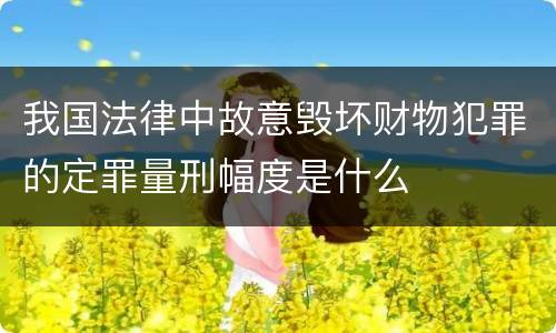 我国法律中故意毁坏财物犯罪的定罪量刑幅度是什么