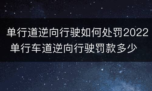 单行道逆向行驶如何处罚2022 单行车道逆向行驶罚款多少
