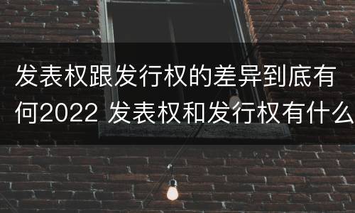 发表权跟发行权的差异到底有何2022 发表权和发行权有什么区别