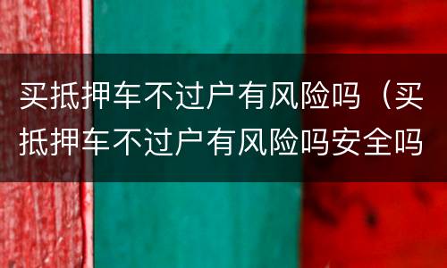 买抵押车不过户有风险吗（买抵押车不过户有风险吗安全吗）