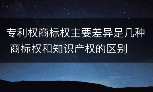 专利权商标权主要差异是几种 商标权和知识产权的区别