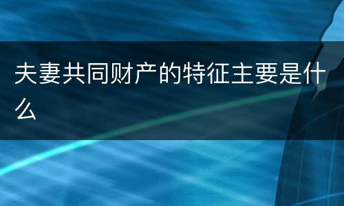 夫妻共同财产的特征主要是什么