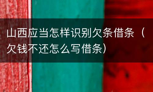 山西应当怎样识别欠条借条（欠钱不还怎么写借条）