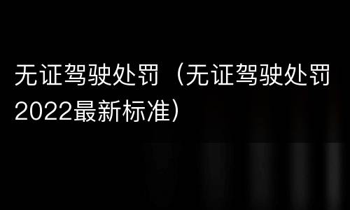 无证驾驶处罚（无证驾驶处罚2022最新标准）