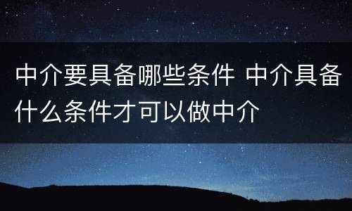 中介要具备哪些条件 中介具备什么条件才可以做中介