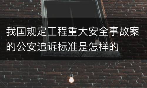 我国规定工程重大安全事故案的公安追诉标准是怎样的