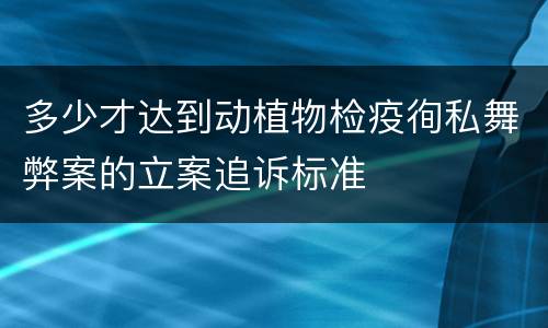 多少才达到动植物检疫徇私舞弊案的立案追诉标准