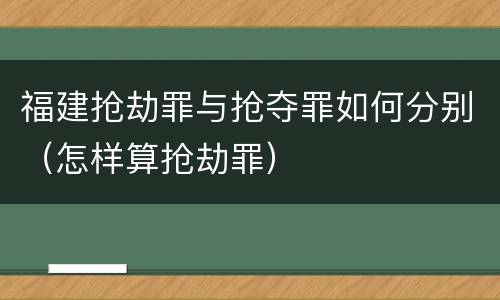 福建抢劫罪与抢夺罪如何分别（怎样算抢劫罪）