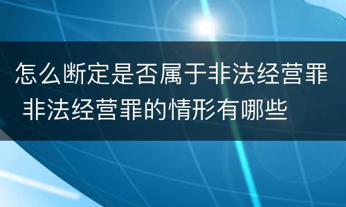 怎么断定是否属于非法经营罪 非法经营罪的情形有哪些