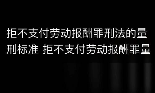 拒不支付劳动报酬罪刑法的量刑标准 拒不支付劳动报酬罪量刑标准司法解释