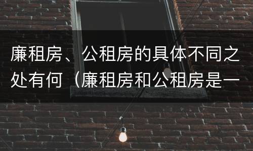 廉租房、公租房的具体不同之处有何（廉租房和公租房是一回事吗）