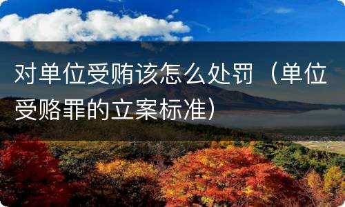 对单位受贿该怎么处罚（单位受赂罪的立案标准）