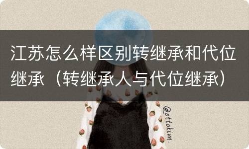 江苏怎么样区别转继承和代位继承（转继承人与代位继承）