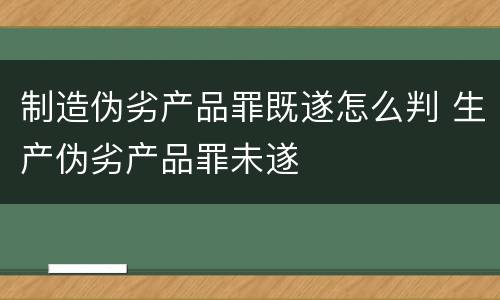制造伪劣产品罪既遂怎么判 生产伪劣产品罪未遂