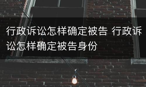 行政诉讼怎样确定被告 行政诉讼怎样确定被告身份