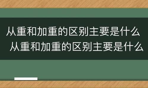 从重和加重的区别主要是什么 从重和加重的区别主要是什么意思