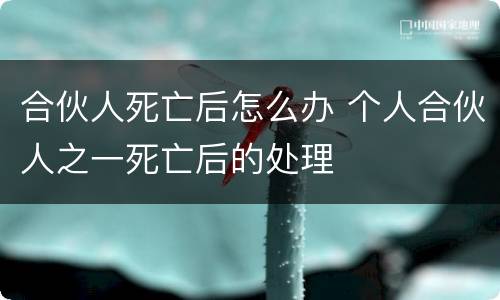 合伙人死亡后怎么办 个人合伙人之一死亡后的处理