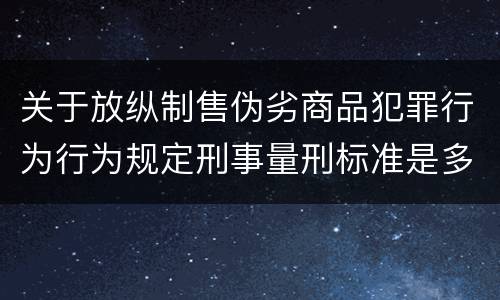 关于放纵制售伪劣商品犯罪行为行为规定刑事量刑标准是多少