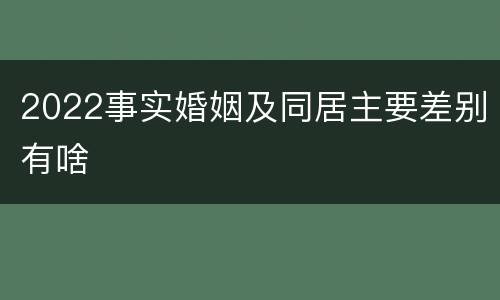 2022事实婚姻及同居主要差别有啥