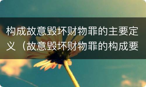 构成故意毁坏财物罪的主要定义（故意毁坏财物罪的构成要件）