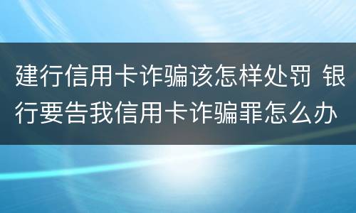 建行信用卡诈骗该怎样处罚 银行要告我信用卡诈骗罪怎么办