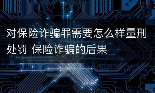 对保险诈骗罪需要怎么样量刑处罚 保险诈骗的后果