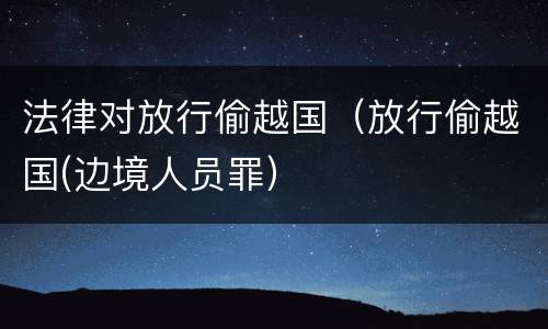 法律对放行偷越国（放行偷越国(边境人员罪）