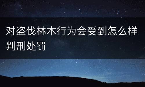 对盗伐林木行为会受到怎么样判刑处罚