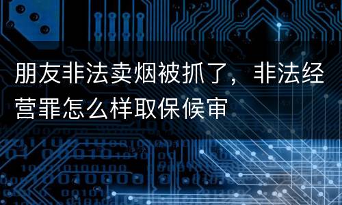 朋友非法卖烟被抓了，非法经营罪怎么样取保候审