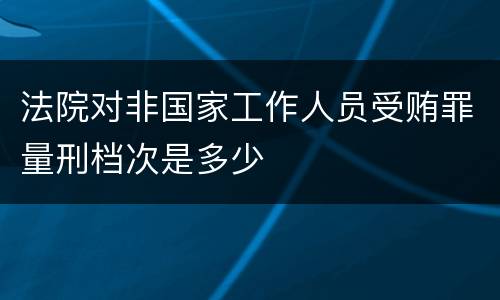 法院对非国家工作人员受贿罪量刑档次是多少