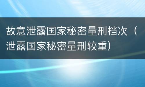 故意泄露国家秘密量刑档次（泄露国家秘密量刑较重）