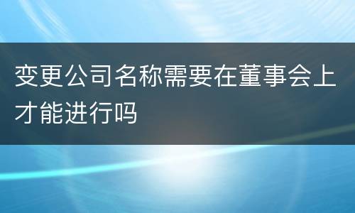 变更公司名称需要在董事会上才能进行吗