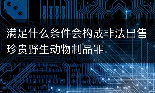 满足什么条件会构成非法出售珍贵野生动物制品罪