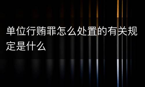 单位行贿罪怎么处置的有关规定是什么