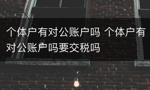 个体户有对公账户吗 个体户有对公账户吗要交税吗