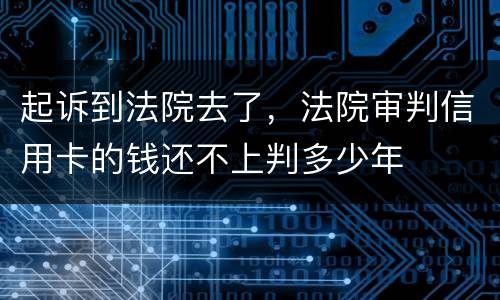 起诉到法院去了，法院审判信用卡的钱还不上判多少年