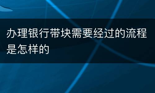 办理银行带块需要经过的流程是怎样的