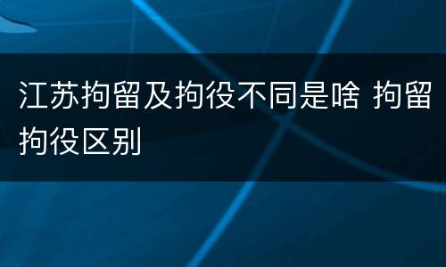江苏拘留及拘役不同是啥 拘留拘役区别