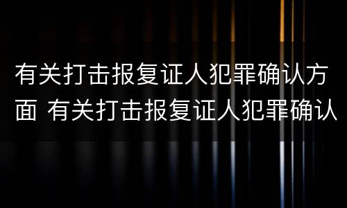 有关打击报复证人犯罪确认方面 有关打击报复证人犯罪确认方面的规定