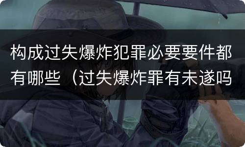 构成过失爆炸犯罪必要要件都有哪些（过失爆炸罪有未遂吗）